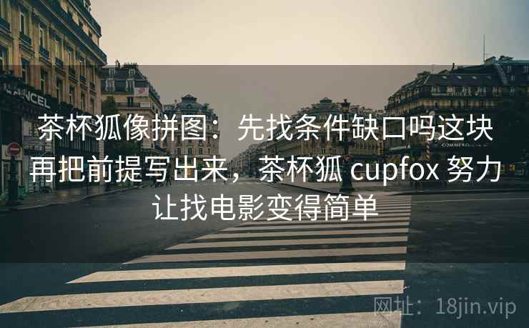 茶杯狐像拼图:先找条件缺口吗这块再把前提写出来,茶杯狐 cupfox 努力让找电影变得简单 茶杯狐像拼图:先找条件缺口吗这块再把前提写出来,茶杯狐 cupfox 努力让找电影变得简单