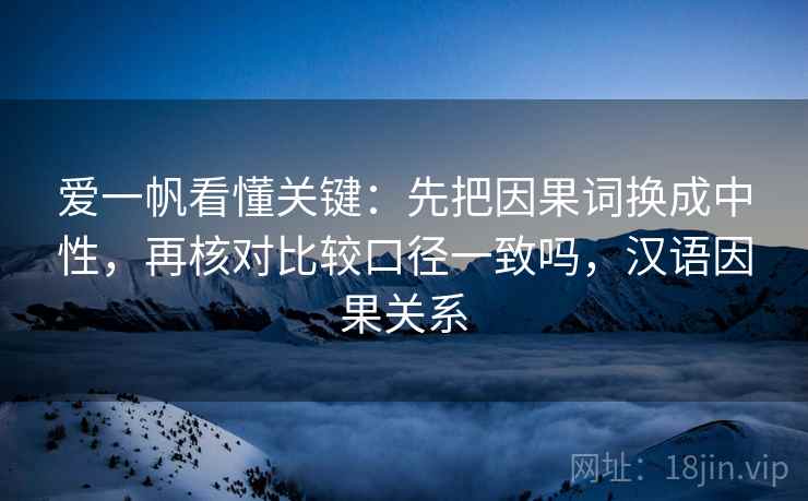 爱一帆看懂关键：先把因果词换成中性，再核对比较口径一致吗，汉语因果关系