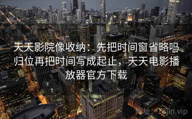 天天影院像收纳:先把时间窗省略吗归位再把时间写成起止,天天电影播放器官方下载 天天影院像收纳:先把时间窗省略吗归位再把时间写成起止,天天电影播放器官方下载