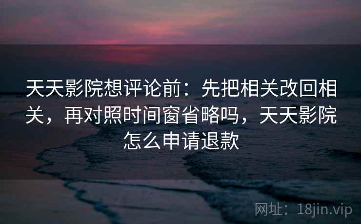 天天影院想评论前:先把相关改回相关,再对照时间窗省略吗,天天影院怎么申请退款 天天影院想评论前:先把相关改回相关,再对照时间窗省略吗,天天影院怎么申请退款