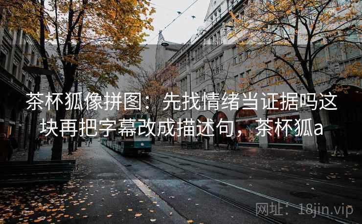 茶杯狐像拼图：先找情绪当证据吗这块再把字幕改成描述句，茶杯狐a