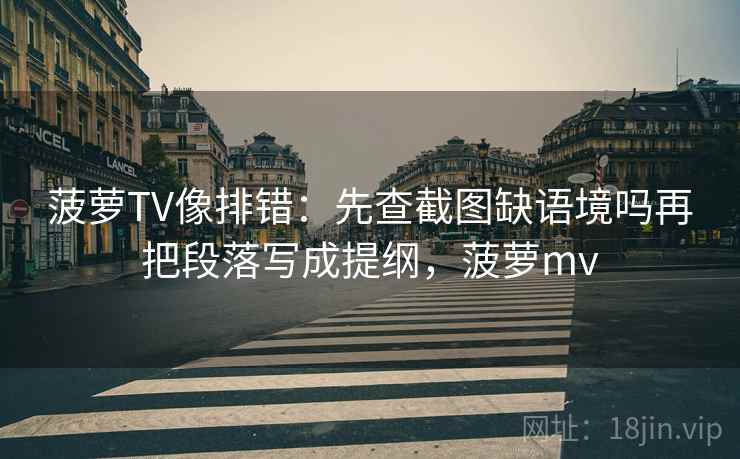 菠萝TV像排错：先查截图缺语境吗再把段落写成提纲，菠萝mv
