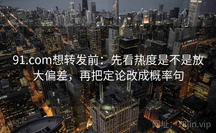 91.com想转发前：先看热度是不是放大偏差，再把定论改成概率句
