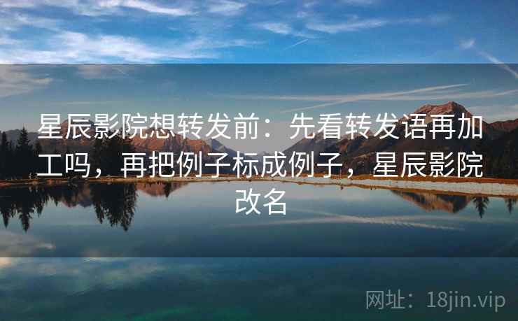 星辰影院想转发前：先看转发语再加工吗，再把例子标成例子，星辰影院改名