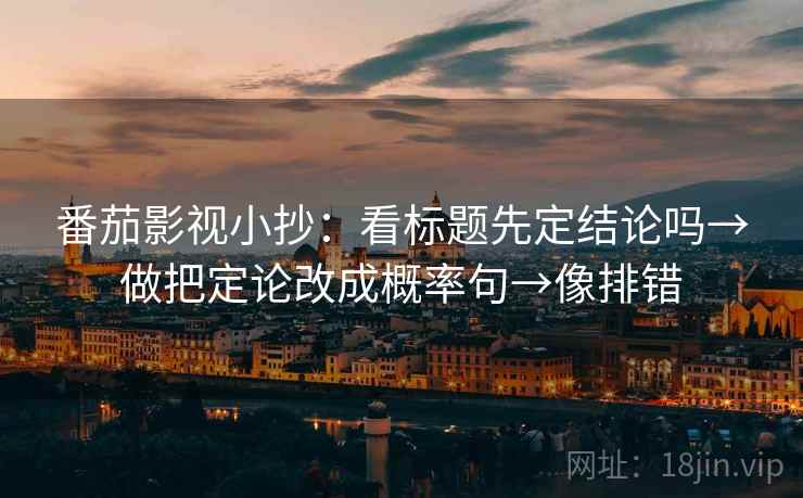 番茄影视小抄：看标题先定结论吗→做把定论改成概率句→像排错