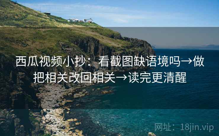 西瓜视频小抄：看截图缺语境吗→做把相关改回相关→读完更清醒
