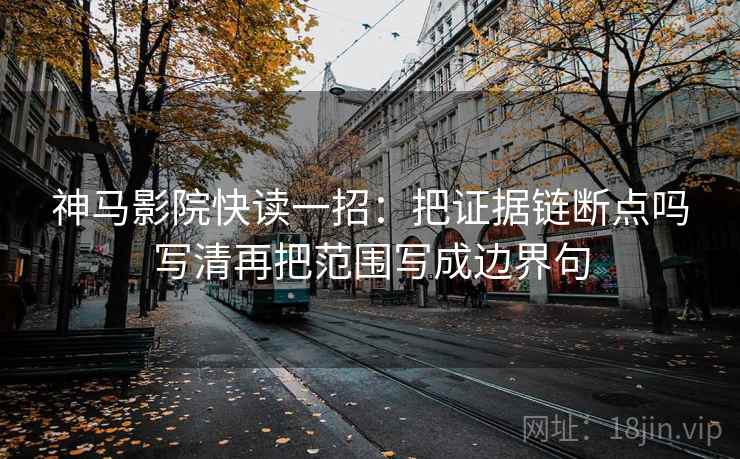 神马影院快读一招：把证据链断点吗写清再把范围写成边界句