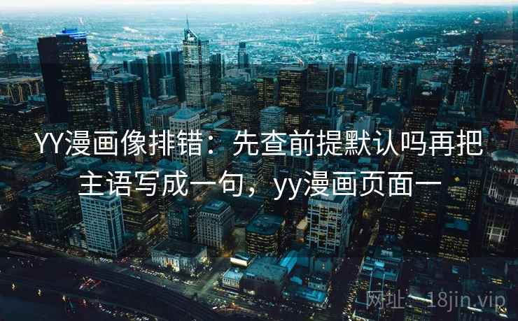YY漫画像排错：先查前提默认吗再把主语写成一句，yy漫画页面一