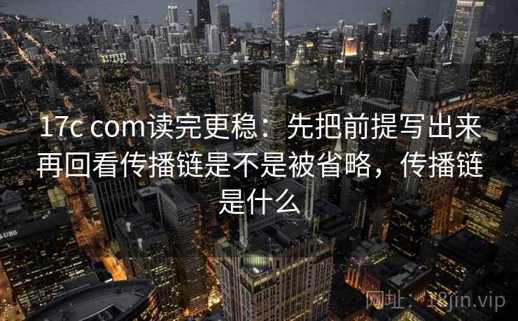 17c com读完更稳：先把前提写出来再回看传播链是不是被省略，传播链是什么