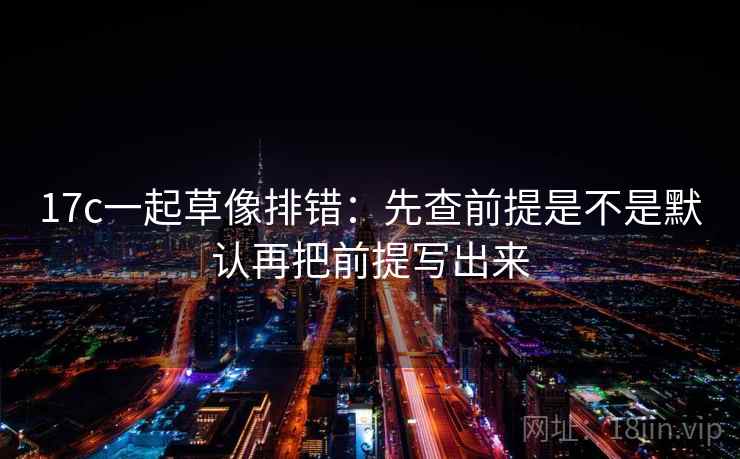 17c一起草像排错：先查前提是不是默认再把前提写出来