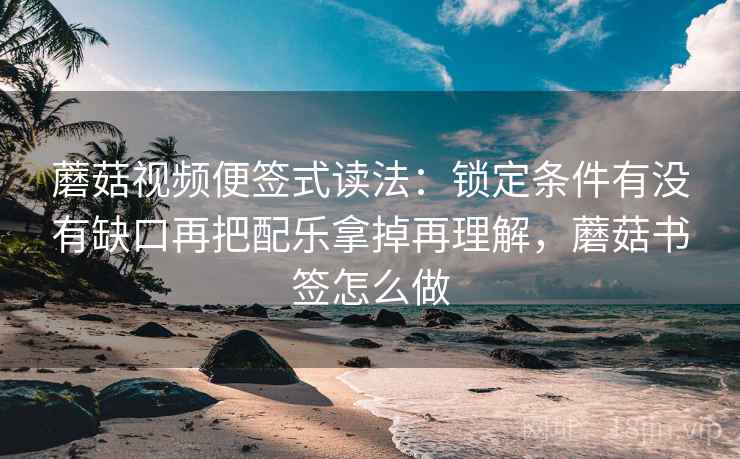 蘑菇视频便签式读法：锁定条件有没有缺口再把配乐拿掉再理解，蘑菇书签怎么做