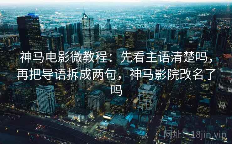 神马电影微教程：先看主语清楚吗，再把导语拆成两句，神马影院改名了吗