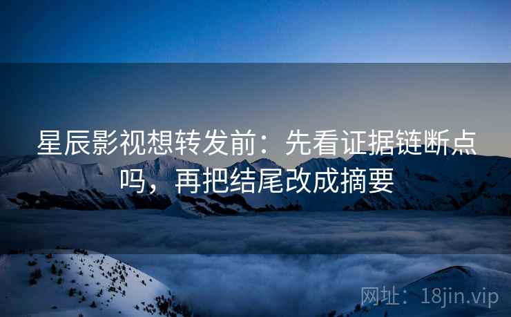 星辰影视想转发前：先看证据链断点吗，再把结尾改成摘要