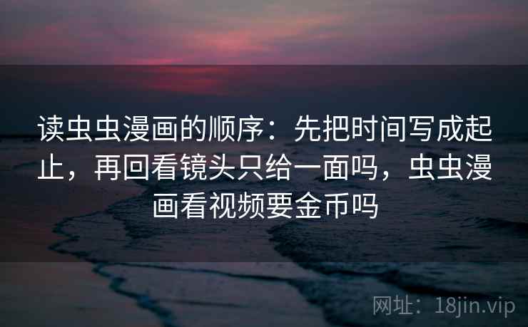 读虫虫漫画的顺序：先把时间写成起止，再回看镜头只给一面吗，虫虫漫画看视频要金币吗