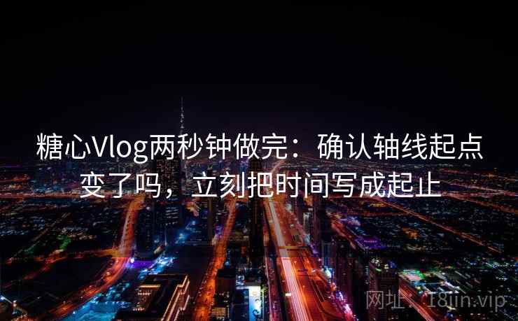 糖心Vlog两秒钟做完：确认轴线起点变了吗，立刻把时间写成起止