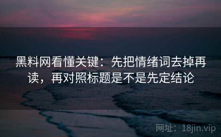 黑料网看懂关键：先把情绪词去掉再读，再对照标题是不是先定结论