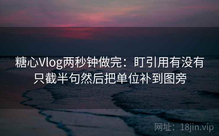 糖心Vlog两秒钟做完：盯引用有没有只截半句然后把单位补到图旁