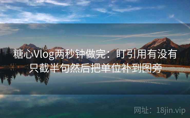 糖心Vlog两秒钟做完：盯引用有没有只截半句然后把单位补到图旁