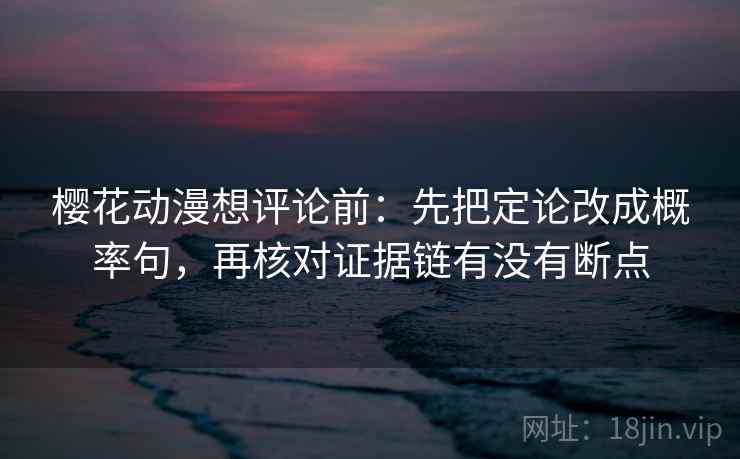 樱花动漫想评论前：先把定论改成概率句，再核对证据链有没有断点