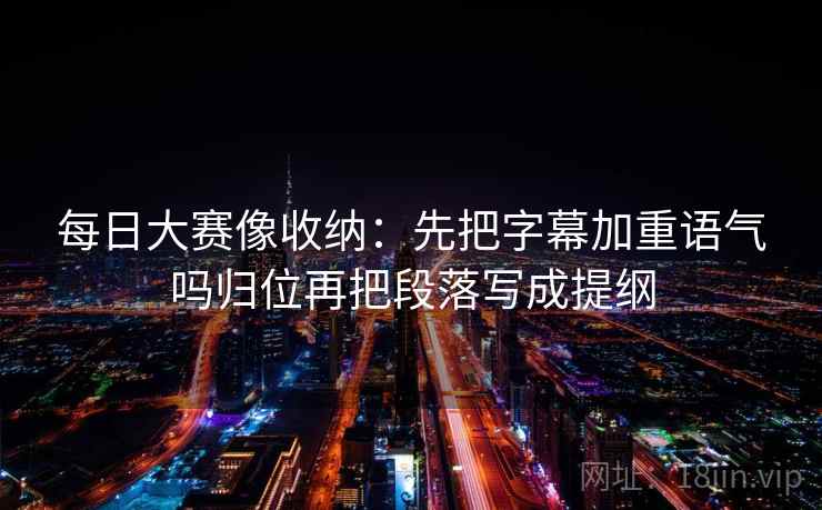 每日大赛像收纳：先把字幕加重语气吗归位再把段落写成提纲