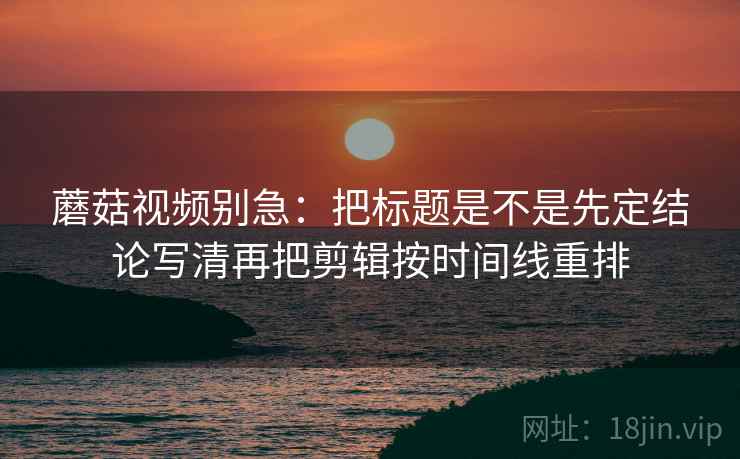 蘑菇视频别急：把标题是不是先定结论写清再把剪辑按时间线重排