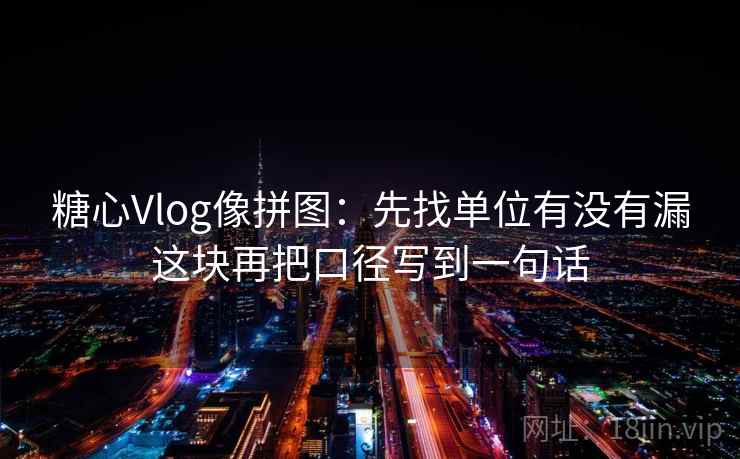 糖心Vlog像拼图：先找单位有没有漏这块再把口径写到一句话