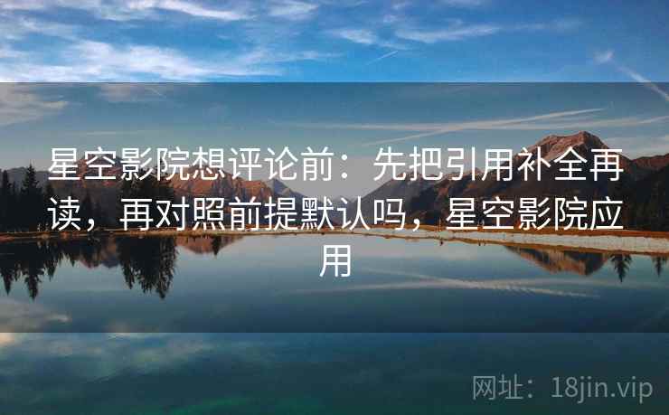 星空影院想评论前：先把引用补全再读，再对照前提默认吗，星空影院应用
