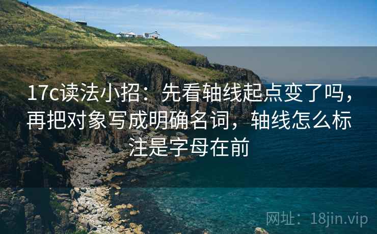 17c读法小招：先看轴线起点变了吗，再把对象写成明确名词，轴线怎么标注是字母在前