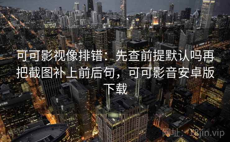 可可影视像排错：先查前提默认吗再把截图补上前后句，可可影音安卓版下载