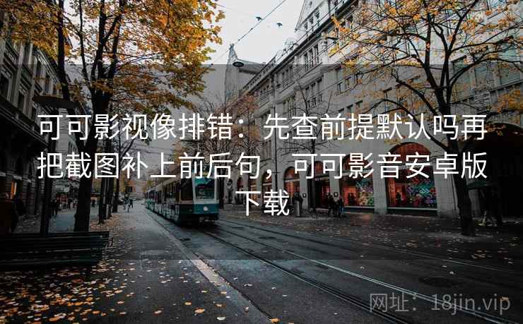 可可影视像排错：先查前提默认吗再把截图补上前后句，可可影音安卓版下载