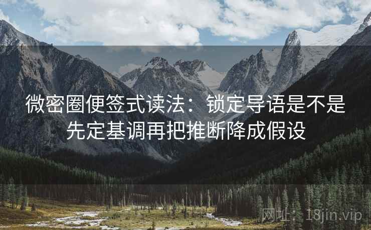 微密圈便签式读法：锁定导语是不是先定基调再把推断降成假设