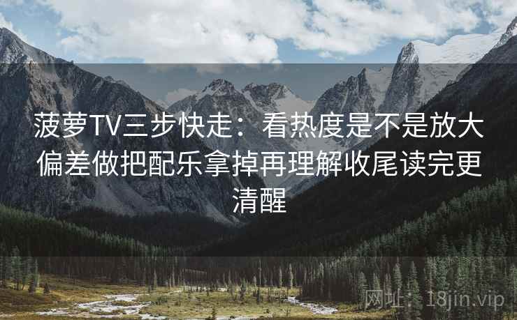 菠萝TV三步快走：看热度是不是放大偏差做把配乐拿掉再理解收尾读完更清醒