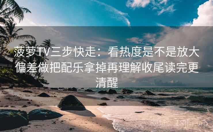 菠萝TV三步快走：看热度是不是放大偏差做把配乐拿掉再理解收尾读完更清醒