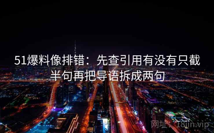 51爆料像排错：先查引用有没有只截半句再把导语拆成两句
