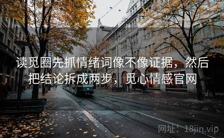 读觅圈先抓情绪词像不像证据，然后把结论拆成两步，觅心情感官网