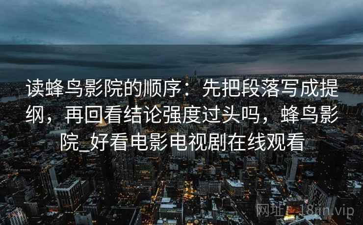 读蜂鸟影院的顺序：先把段落写成提纲，再回看结论强度过头吗，蜂鸟影院_好看电影电视剧在线观看