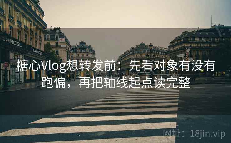 糖心Vlog想转发前：先看对象有没有跑偏，再把轴线起点读完整