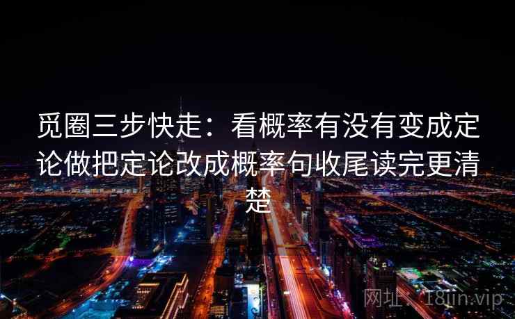 觅圈三步快走：看概率有没有变成定论做把定论改成概率句收尾读完更清楚