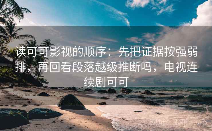 读可可影视的顺序：先把证据按强弱排，再回看段落越级推断吗，电视连续剧可可