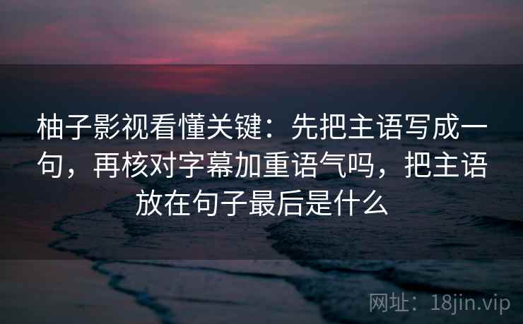 柚子影视看懂关键：先把主语写成一句，再核对字幕加重语气吗，把主语放在句子最后是什么