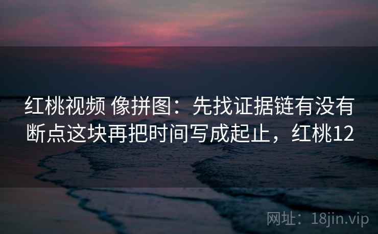 红桃视频 像拼图：先找证据链有没有断点这块再把时间写成起止，红桃12