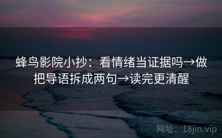 蜂鸟影院小抄：看情绪当证据吗→做把导语拆成两句→读完更清醒