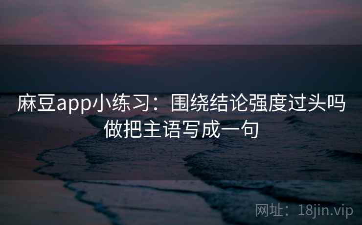 麻豆app小练习：围绕结论强度过头吗做把主语写成一句