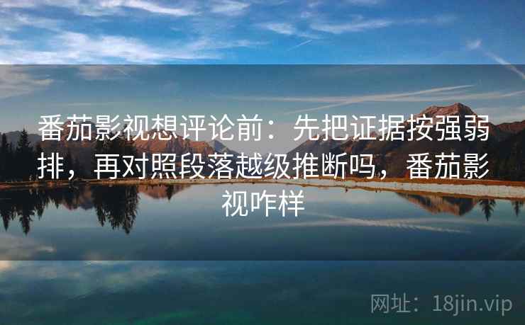 番茄影视想评论前：先把证据按强弱排，再对照段落越级推断吗，番茄影视咋样