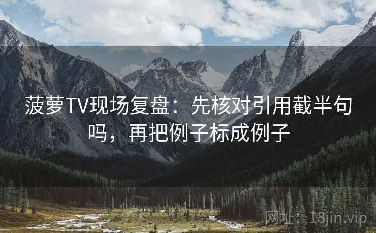 菠萝TV现场复盘：先核对引用截半句吗，再把例子标成例子