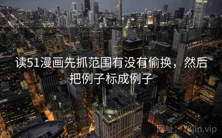 读51漫画先抓范围有没有偷换，然后把例子标成例子