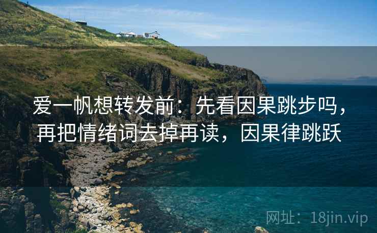 爱一帆想转发前：先看因果跳步吗，再把情绪词去掉再读，因果律跳跃