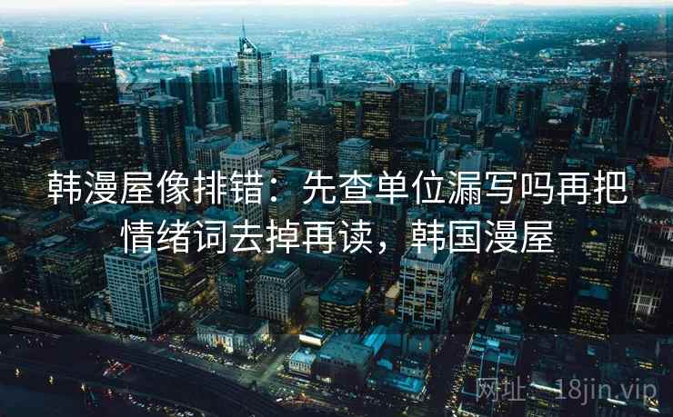 韩漫屋像排错：先查单位漏写吗再把情绪词去掉再读，韩国漫屋