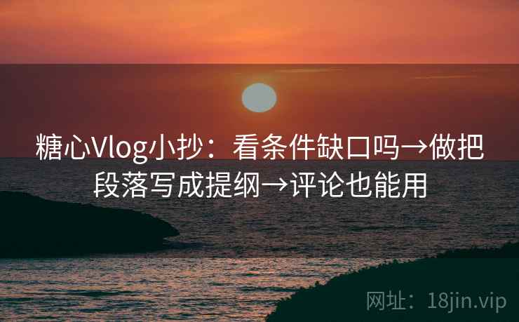 糖心Vlog小抄：看条件缺口吗→做把段落写成提纲→评论也能用