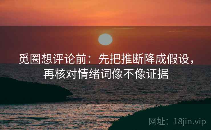 觅圈想评论前：先把推断降成假设，再核对情绪词像不像证据